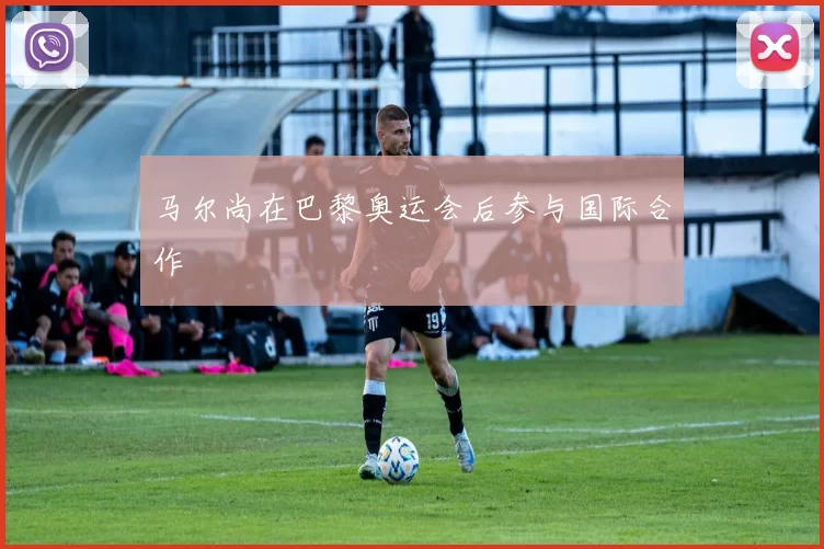 马尔尚在巴黎奥运会后参与国际合作